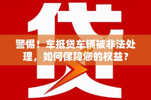 玉井警惕！车抵贷车辆被非法处理，如何保障您的权益？